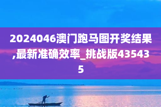 2024046澳门跑马图开奖结果,最新准确效率_挑战版435435