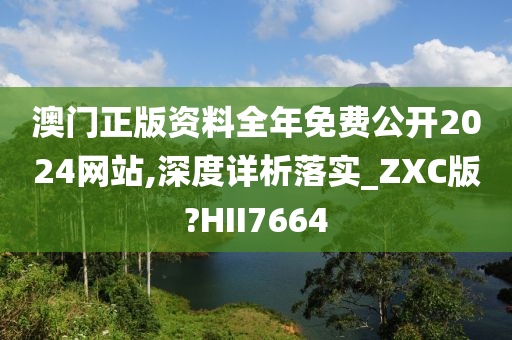 澳门正版资料全年免费公开2024网站,深度详析落实_ZXC版?HII7664