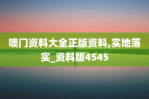 噢门资料大全正版资料,实地落实_资料版4545