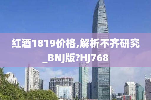 红酒1819价格,解析不齐研究_BNJ版?HJ768