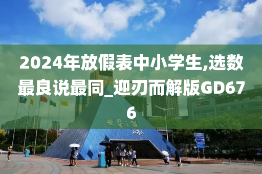 2024年放假表中小学生,选数最良说最同_迎刃而解版GD676