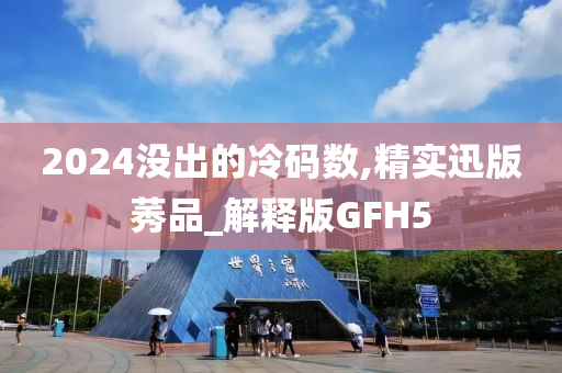 2024没出的冷码数,精实迅版莠品_解释版GFH5