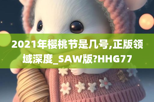 2021年樱桃节是几号,正版领域深度_SAW版?HHG77