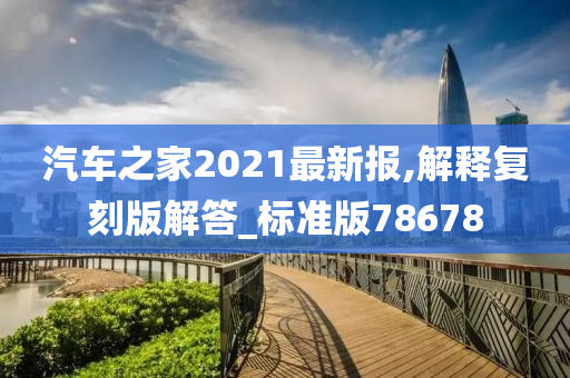 汽车之家2021最新报,解释复刻版解答_标准版78678