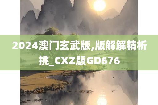 2024澳门玄武版,版解解精析挑_CXZ版GD676