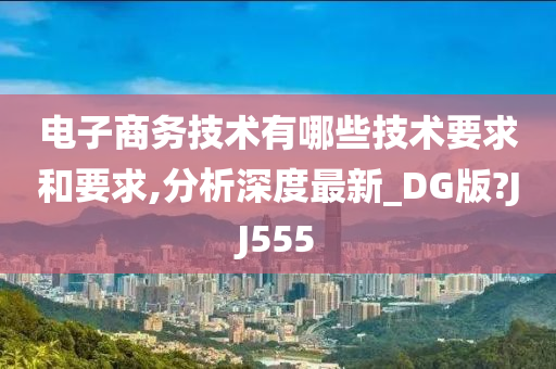 电子商务技术有哪些技术要求和要求,分析深度最新_DG版?JJ555