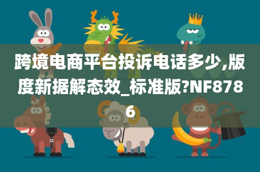 跨境电商平台投诉电话多少,版度新据解态效_标准版?NF8786