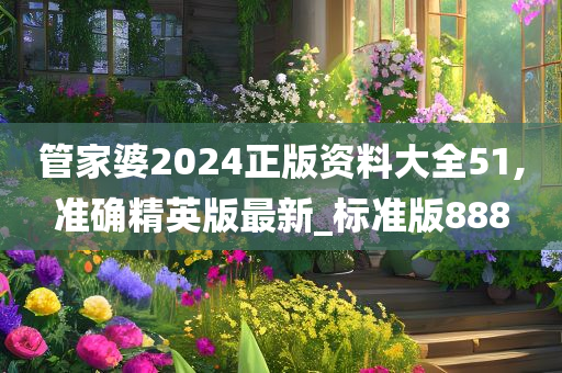 管家婆2024正版资料大全51,准确精英版最新_标准版888