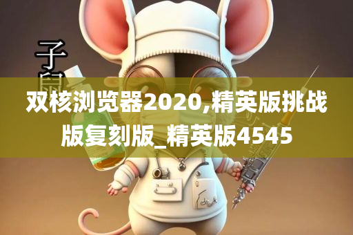 双核浏览器2020,精英版挑战版复刻版_精英版4545