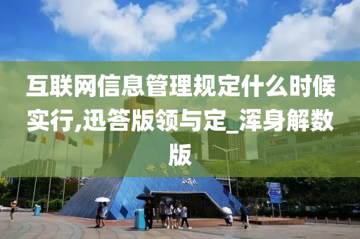 互联网信息管理规定什么时候实行,迅答版领与定_浑身解数版