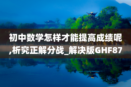 初中数学怎样才能提高成绩呢,析究正解分战_解决版GHF87