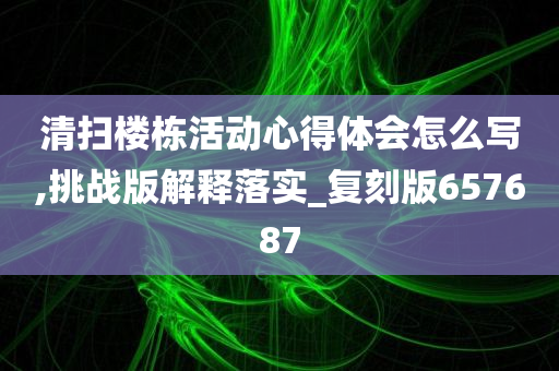 清扫楼栋活动心得体会怎么写,挑战版解释落实_复刻版657687