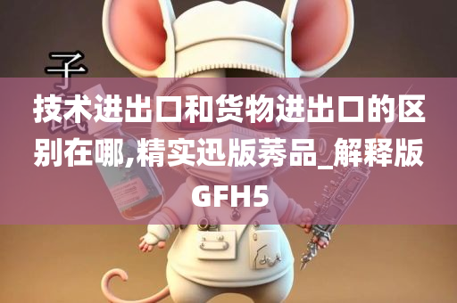 技术进出口和货物进出口的区别在哪,精实迅版莠品_解释版GFH5