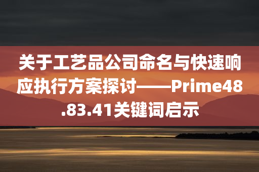 关于工艺品公司命名与快速响应执行方案探讨——Prime48.83.41关键词启示