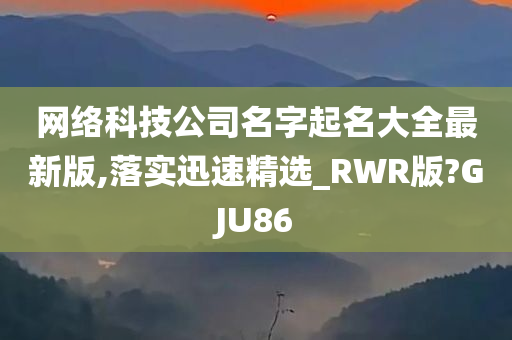 网络科技公司名字起名大全最新版,落实迅速精选_RWR版?GJU86