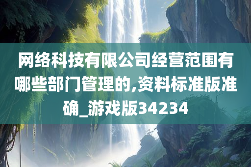 网络科技有限公司经营范围有哪些部门管理的,资料标准版准确_游戏版34234