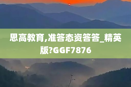 思高教育,准答态资答答_精英版?GGF7876