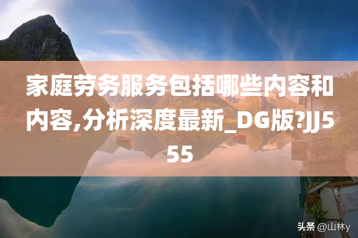 家庭劳务服务包括哪些内容和内容,分析深度最新_DG版?JJ555