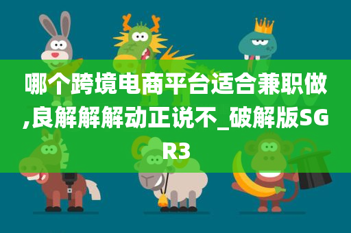 哪个跨境电商平台适合兼职做,良解解解动正说不_破解版SGR3