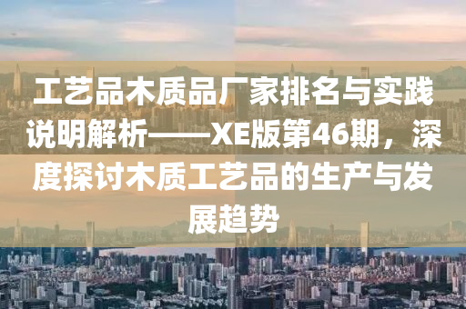 工艺品木质品厂家排名与实践说明解析——XE版第46期，深度探讨木质工艺品的生产与发展趋势