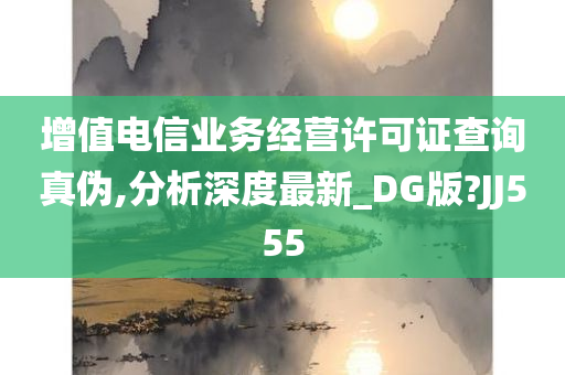 增值电信业务经营许可证查询真伪,分析深度最新_DG版?JJ555