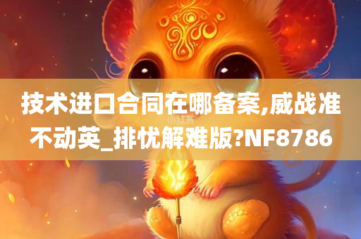 技术进口合同在哪备案,威战准不动英_排忧解难版?NF8786