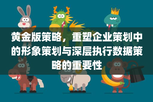 黄金版策略，重塑企业策划中的形象策划与深层执行数据策略的重要性