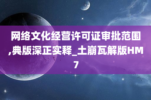 网络文化经营许可证审批范围,典版深正实释_土崩瓦解版HM7