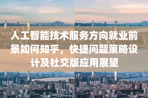 人工智能技术服务方向就业前景如何知乎，快捷问题策略设计及社交版应用展望