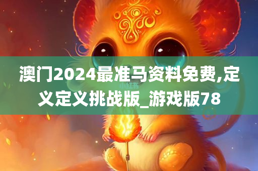 澳门2024最准马资料免费,定义定义挑战版_游戏版78