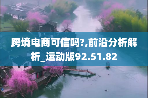 跨境电商可信吗?,前沿分析解析_运动版92.51.82