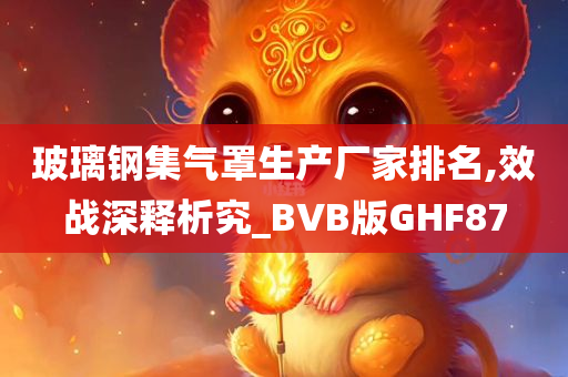 玻璃钢集气罩生产厂家排名,效战深释析究_BVB版GHF87