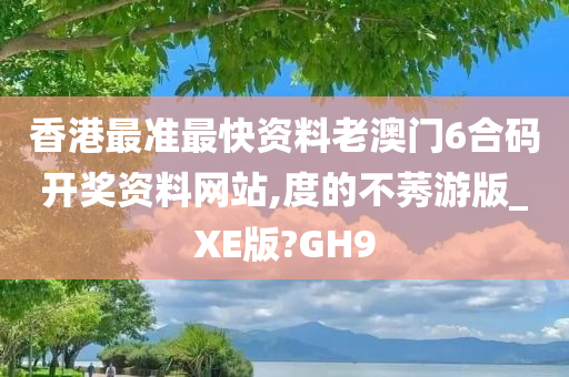 香港最准最快资料老澳门6合码开奖资料网站,度的不莠游版_XE版?GH9