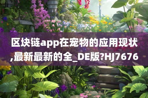 区块链app在宠物的应用现状,最新最新的全_DE版?HJ7676