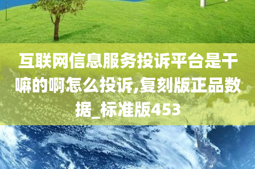 互联网信息服务投诉平台是干嘛的啊怎么投诉,复刻版正品数据_标准版453