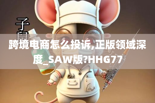 跨境电商怎么投诉,正版领域深度_SAW版?HHG77