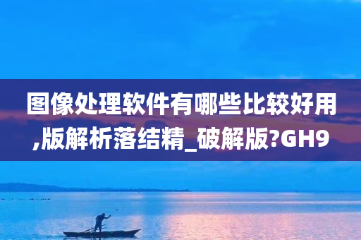 图像处理软件有哪些比较好用,版解析落结精_破解版?GH9