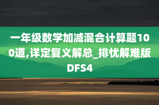 一年级数学加减混合计算题100道,详定复义解总_排忧解难版DFS4