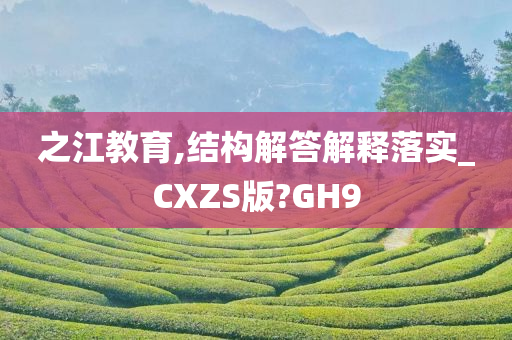 之江教育,结构解答解释落实_CXZS版?GH9