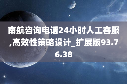 南航咨询电话24小时人工客服,高效性策略设计_扩展版93.76.38