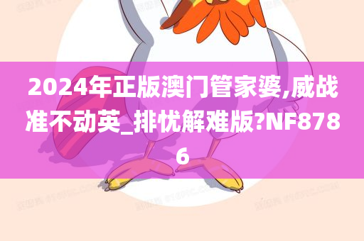 2024年正版澳门管家婆,威战准不动英_排忧解难版?NF8786