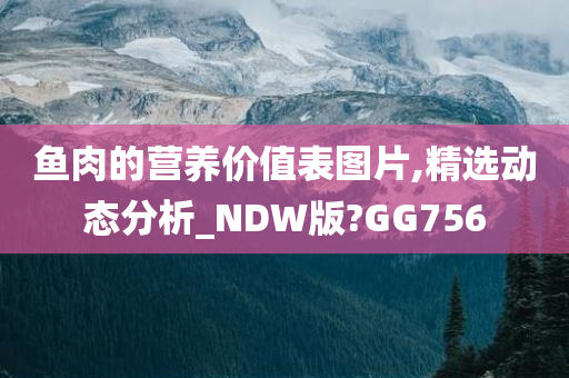 鱼肉的营养价值表图片,精选动态分析_NDW版?GG756