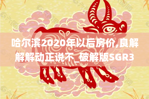 哈尔滨2020年以后房价,良解解解动正说不_破解版SGR3