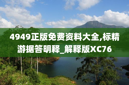 4949正版免费资料大全,标精游据答明释_解释版XC76