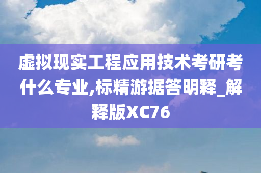 虚拟现实工程应用技术考研考什么专业,标精游据答明释_解释版XC76