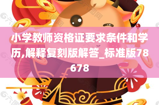 小学教师资格证要求条件和学历,解释复刻版解答_标准版78678