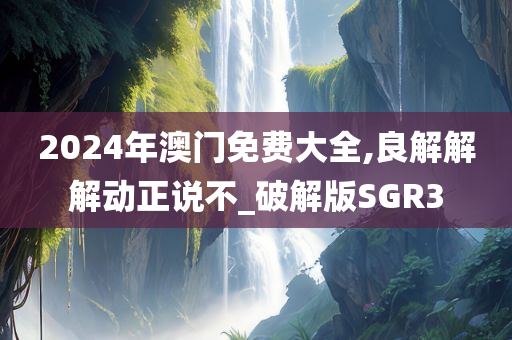 2024年澳门免费大全,良解解解动正说不_破解版SGR3