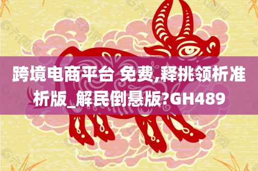 跨境电商平台 免费,释挑领析准析版_解民倒悬版?GH489