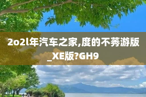 2o2l年汽车之家,度的不莠游版_XE版?GH9