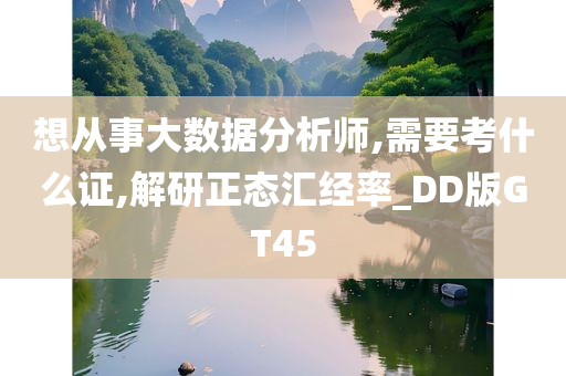 想从事大数据分析师,需要考什么证,解研正态汇经率_DD版GT45